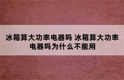 冰箱算大功率电器吗 冰箱算大功率电器吗为什么不能用